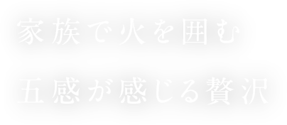家族で火を囲む五感が感じる贅沢